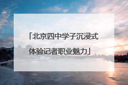 北京四中学子沉浸式体验记者职业魅力